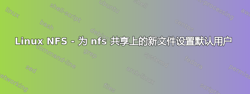 Linux NFS - 为 nfs 共享上的新文件设置默认用户