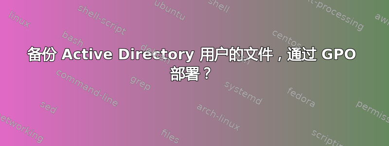 备份 Active Directory 用户的文件，通过 GPO 部署？