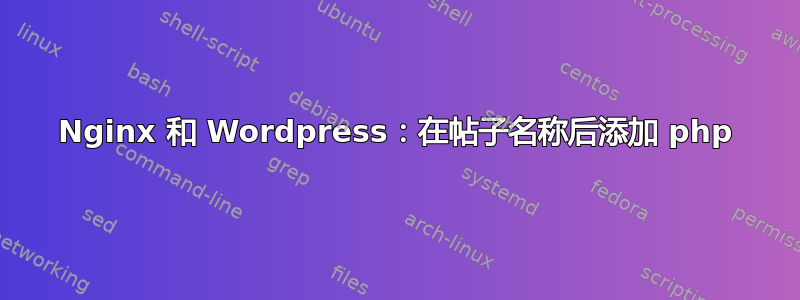 Nginx 和 Wordpress：在帖子名称后添加 php