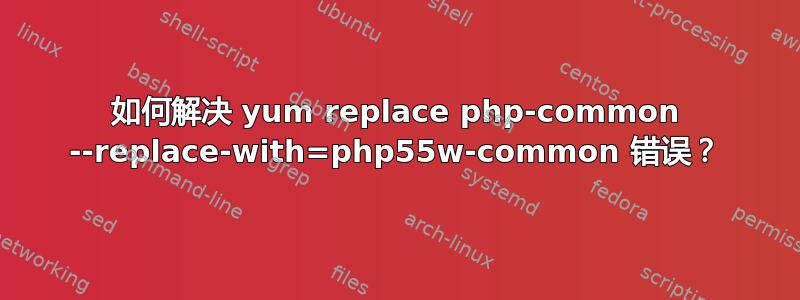 如何解决 yum replace php-common --replace-with=php55w-common 错误？