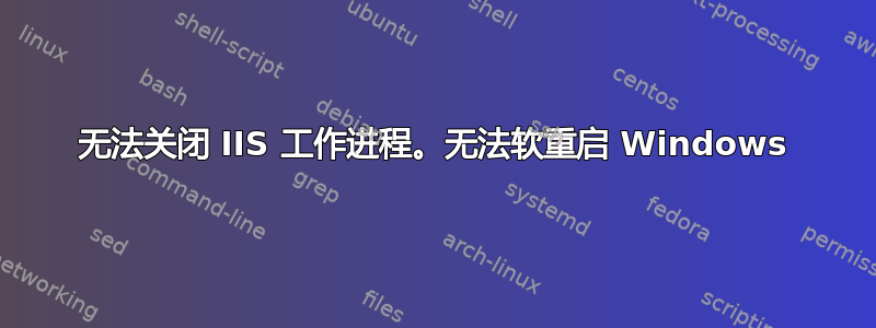 无法关闭 IIS 工作进程。无法软重启 Windows