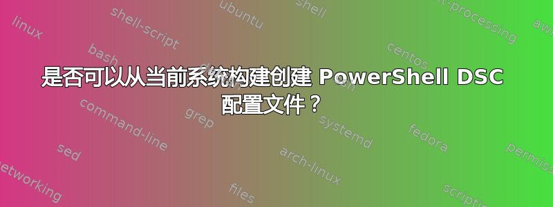 是否可以从当前系统构建创建 PowerShell DSC 配置文件？