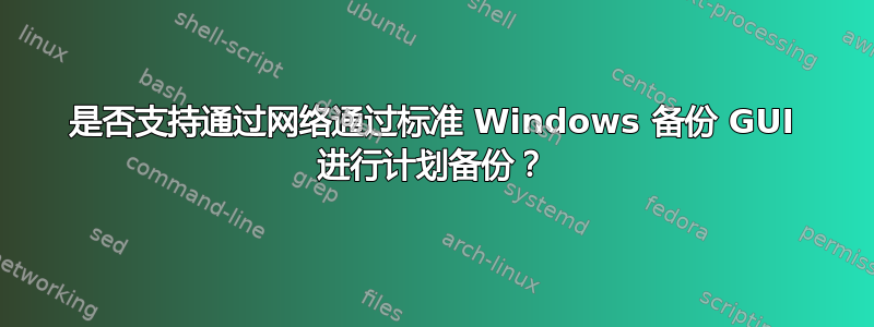 是否支持通过网络通过标准 Windows 备份 GUI 进行计划备份？