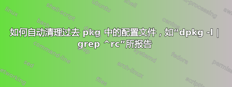 如何自动清理过去 pkg 中的配置文件，如“dpkg -l | grep ^rc”所报告