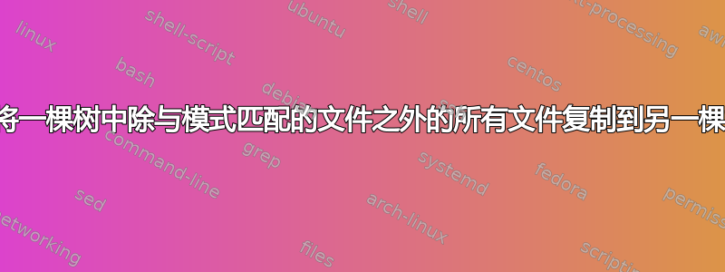 如何将一棵树中除与模式匹配的文件之外的所有文件复制到另一棵树？