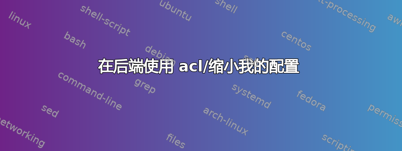 在后端使用 acl/缩小我的配置