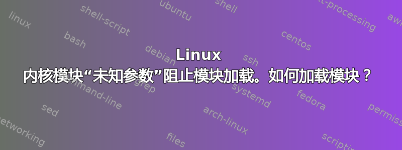 Linux 内核模块“未知参数”阻止模块加载。如何加载模块？