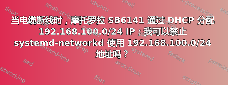 当电缆断线时，摩托罗拉 SB6141 通过 DHCP 分配 192.168.100.0/24 IP；我可以禁止 systemd-networkd 使用 192.168.100.0/24 地址吗？