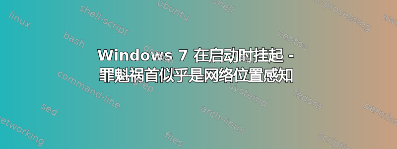 Windows 7 在启动时挂起 - 罪魁祸首似乎是网络位置感知