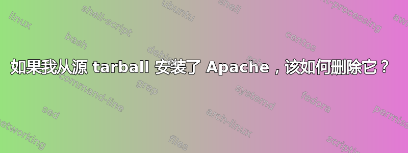 如果我从源 tarball 安装了 Apache，该如何删除它？