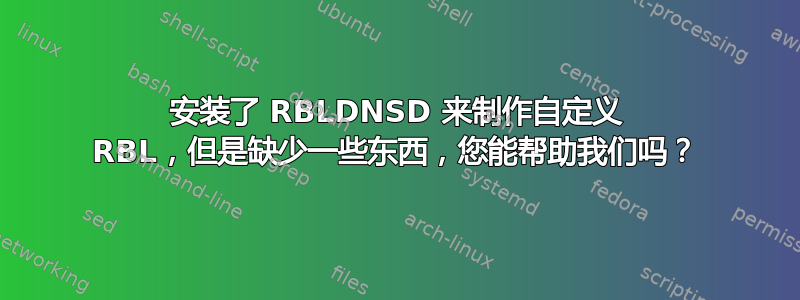 安装了 RBLDNSD 来制作自定义 RBL，但是缺少一些东西，您能帮助我们吗？