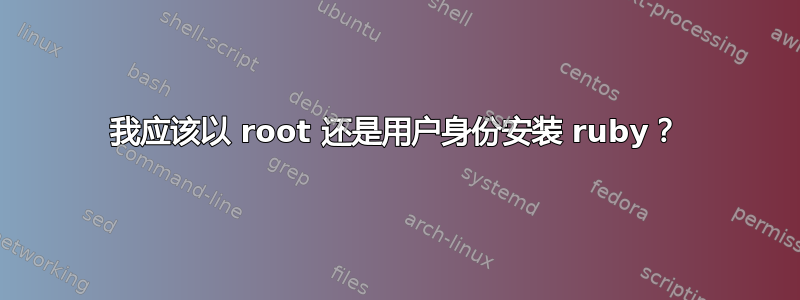 我应该以 root 还是用户身份安装 ruby​​？