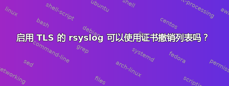 启用 TLS 的 rsyslog 可以使用证书撤销列表吗？