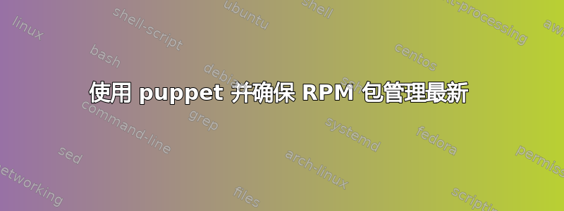 使用 puppet 并确保 RPM 包管理最新