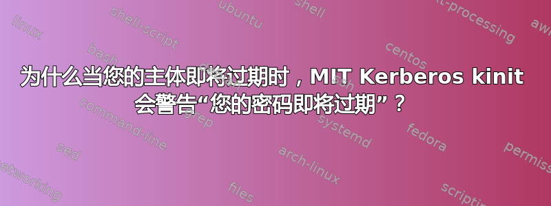 为什么当您的主体即将过期时，MIT Kerberos kinit 会警告“您的密码即将过期”？