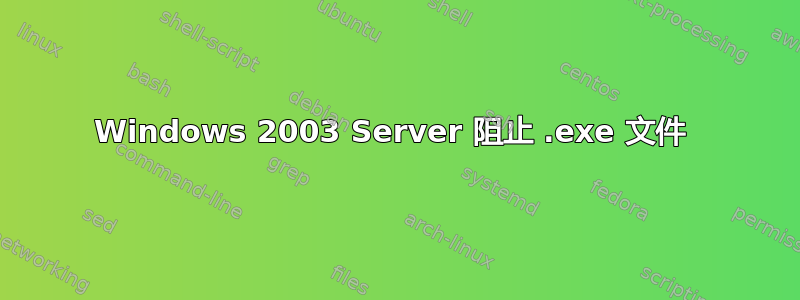 Windows 2003 Server 阻止 .exe 文件 