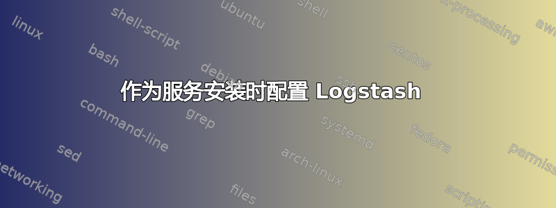 作为服务安装时配置 Logstash 