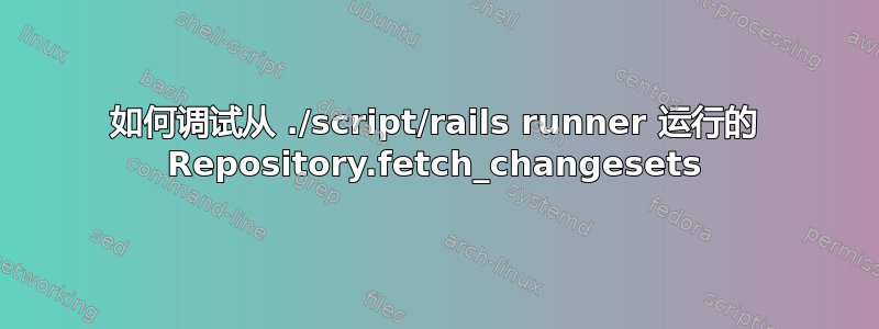 如何调试从 ./script/rails runner 运行的 Repository.fetch_changesets