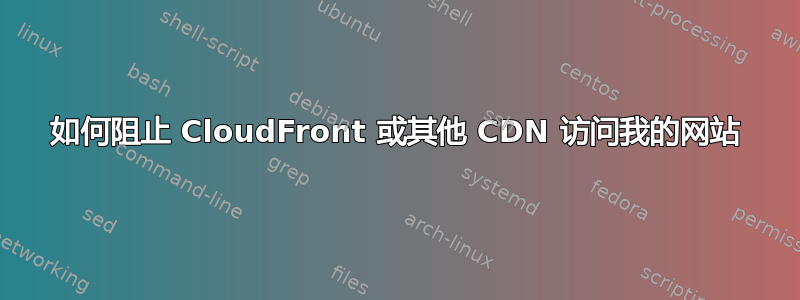 如何阻止 CloudFront 或其他 CDN 访问我的网站