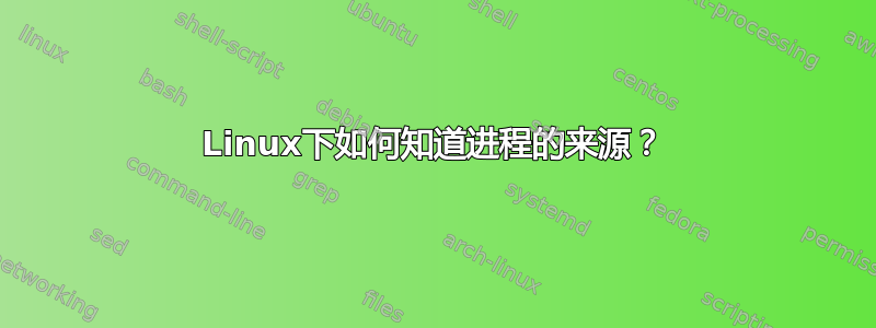 Linux下如何知道进程的来源？