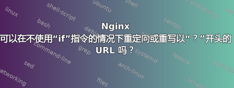 Nginx 可以在不使用“if”指令的情况下重定向或重写以“？”开头的 URL 吗？