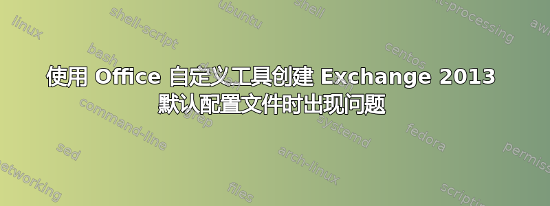 使用 Office 自定义工具创建 Exchange 2013 默认配置文件时出现问题