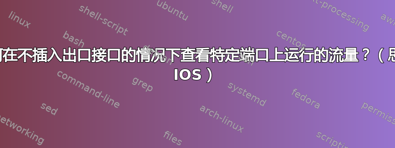 如何在不插入出口接口的情况下查看特定端口上运行的流量？（思科 IOS）