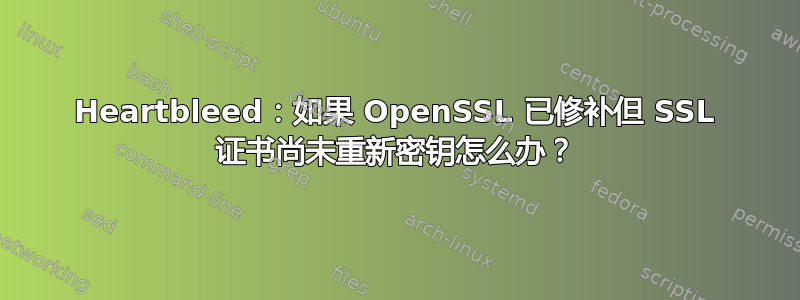 Heartbleed：如果 OpenSSL 已修补但 SSL 证书尚未重新密钥怎么办？