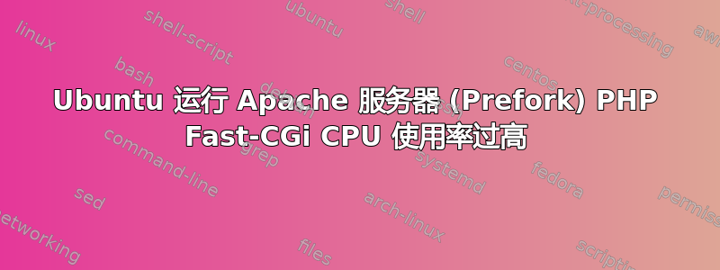 Ubuntu 运行 Apache 服务器 (Prefork) PHP Fast-CGi CPU 使用率过高