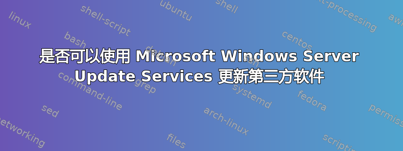 是否可以使用 Microsoft Windows Server Update Services 更新第三方软件