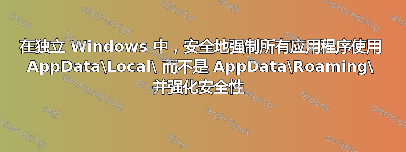 在独立 Windows 中，安全地强制所有应用程序使用 AppData\Local\ 而不是 AppData\Roaming\ 并强化安全性 