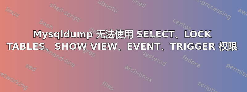 Mysqldump 无法使用 SELECT、LOCK TABLES、SHOW VIEW、EVENT、TRIGGER 权限