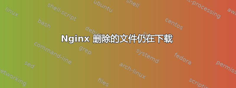 Nginx 删除的文件仍在下载