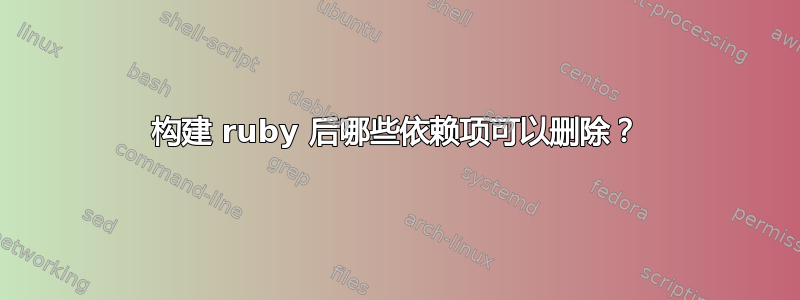 构建 ruby​​ 后哪些依赖项可以删除？