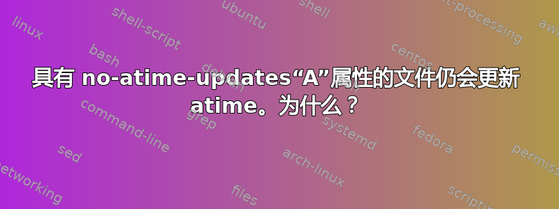 具有 no-atime-updates“A”属性的文件仍会更新 atime。为什么？