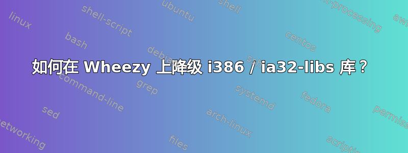 如何在 Wheezy 上降级 i386 / ia32-libs 库？