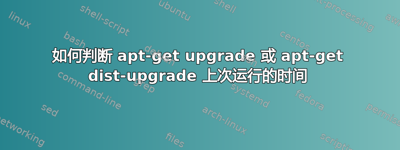 如何判断 apt-get upgrade 或 apt-get dist-upgrade 上次运行的时间