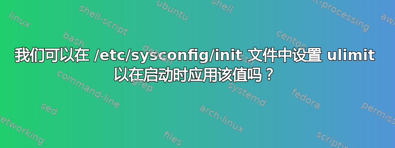 我们可以在 /etc/sysconfig/init 文件中设置 ulimit 以在启动时应用该值吗？