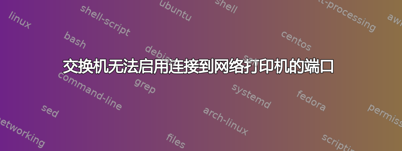 交换机无法启用连接到网络打印机的端口