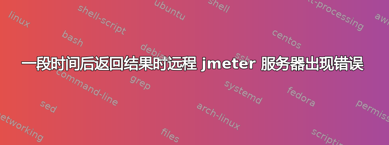 一段时间后返回结果时远程 jmeter 服务器出现错误