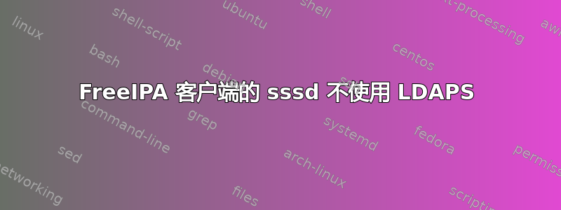 FreeIPA 客户端的 sssd 不使用 LDAPS