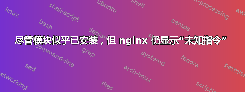 尽管模块似乎已安装，但 nginx 仍显示“未知指令”