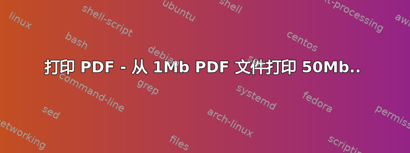 打印 PDF - 从 1Mb PDF 文件打印 50Mb..