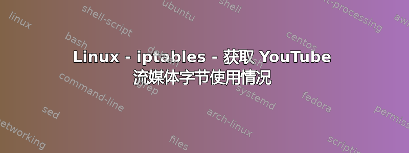 Linux - iptables - 获取 YouTube 流媒体字节使用情况