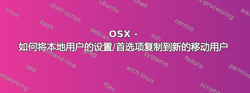 OSX - 如何将本地用户的设置/首选项复制到新的移动用户