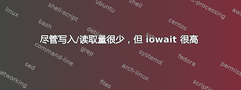 尽管写入/读取量很少，但 iowait 很高