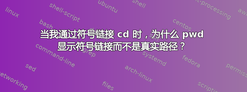 当我通过符号链接 cd 时，为什么 pwd 显示符号链接而不是真实路径？