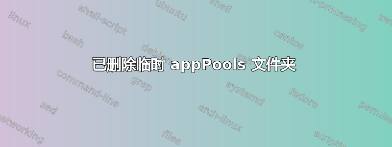 已删除临时 appPools 文件夹