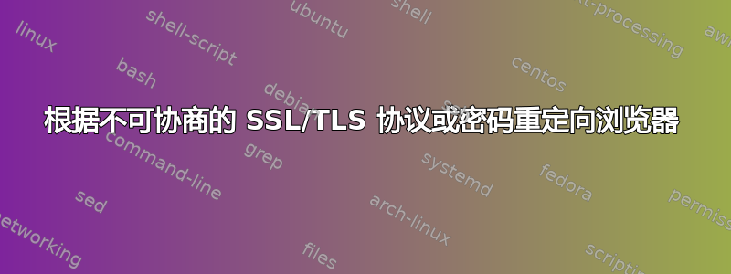 根据不可协商的 SSL/TLS 协议或密码重定向浏览器