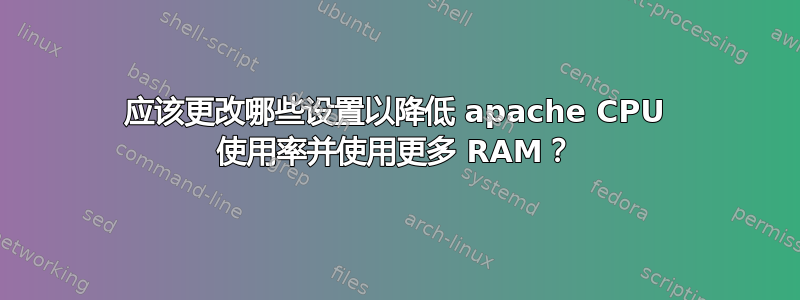 应该更改哪些设置以降低 apache CPU 使用率并使用更多 RAM？